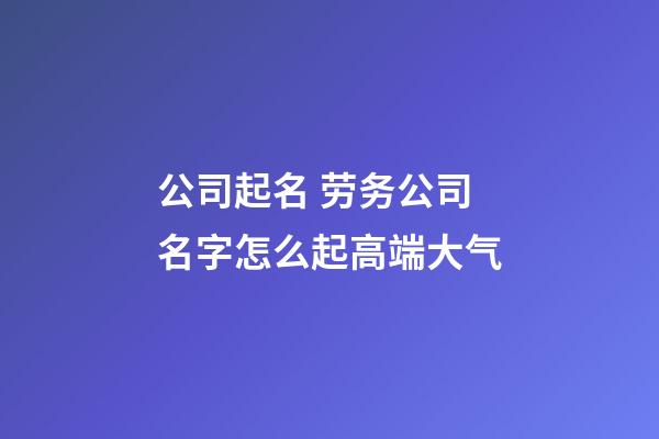 公司起名 劳务公司名字怎么起高端大气-第1张-公司起名-玄机派